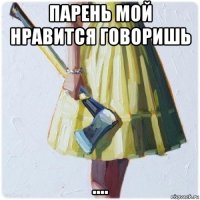 парень мой нравится говоришь ....