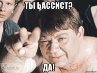 ты ьассист? да!