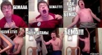 БЕМААА БЕМА!!111 КАК ЖЕ БЕМА? НАХУЙ СТУЛ НАХУЙ ШТАНЫ БЕМА!!!