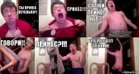 Ты принес печеньку?! Принес!!! Скажи принес нет?! Говори!! Принёс?!!! Ура! Я пошел за ними!