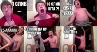 1 слив .... 10 слив ШТА ?! 20 слив Сукааа 25 АААААА 40 слив ДА ну нахуй! 50 слив Бляяяяяя