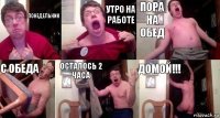 понедельник утро на работе пора на обед с обеда осталось 2 часа домой!!!