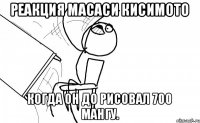 Реакция масаси кисимото когда он до рисовал 700 мангу.