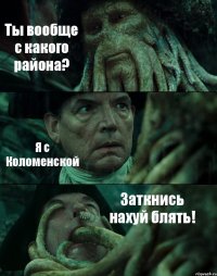 Ты вообще с какого района? Я с Коломенской Заткнись нахуй блять!