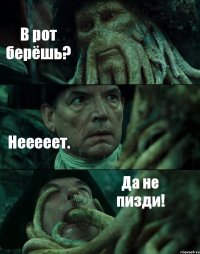 В рот берёшь? Нееееет. Да не пизди!