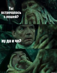 Ты встречалась с лешей? ну да и че? 