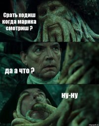 Срать ходиш когда марика смотриш ? да а что ? ну-ну