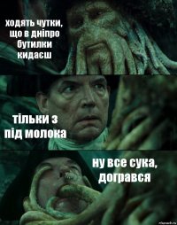 ходять чутки, що в дніпро бутилки кидаєш тільки з під молока ну все сука, догрався