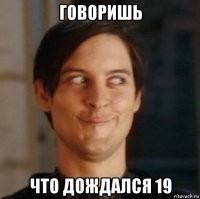 говоришь что дождался 19