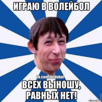 играю в волейбол всех выношу, равных нет!