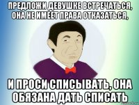 предложи девушке встречаться, она не имеет права отказаться, и проси списывать, она обязана дать списать