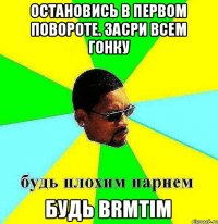 Остановись в первом повороте. Засри всем гонку Будь brmtim