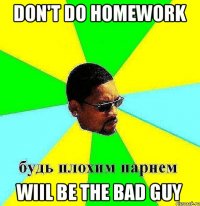 don't do homework Wiil be the bad guy