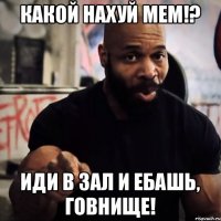 Какой нахуй мем!? Иди в зал и ебашь, говнище!