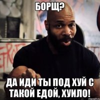 Борщ? Да иди ты под хуй с такой едой, хуило!