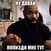 Ну давай Попизди мне тут