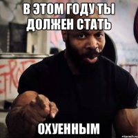 В этом году ты должен стать Охуенным