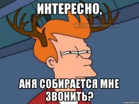 Интересно, Аня собирается мне звонить?