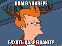 Вам в универе Бухать разрешают?