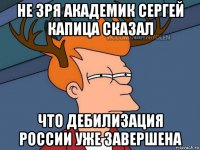 не зря академик сергей капица сказал что дебилизация россии уже завершена