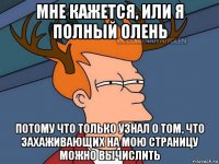 мне кажется, или я полный олень потому что только узнал о том, что захаживающих на мою страницу можно вычислить