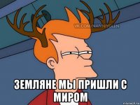  земляне мы пришли с миром