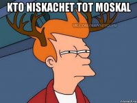 kto niskachet tot moskal 