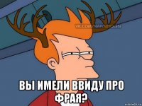  вы имели ввиду про фрая?