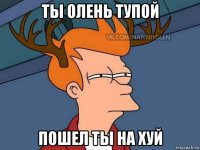 ты олень тупой пошел ты на хуй