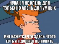 нукак я не олень для тупых но алень для умных мне кажется что здесь чтото есть и я должен выяснить