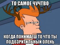 то самое чучтво когда понимаеш то что ты подозритильный олень