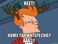 неет! кому так интересно? ааа??