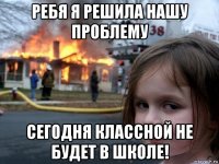 ребя я решила нашу проблему сегодня классной не будет в школе!