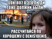 ilon1802 а это люди тоже должни были... рассчитайся по хорошему с denis1denis...