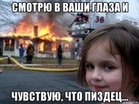 смотрю в ваши глаза и чувствую, что пиздец...