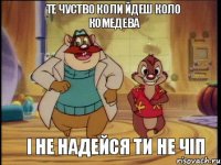 те чуство коли йдеш коло комедева і не надейся ти не Чіп