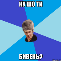 ну шо ти бивень?