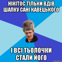 нікітос тільки вдів шапку сані кавецького і всі тьолочки стали його