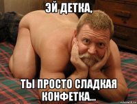 эй детка, ты просто сладкая конфетка...