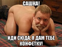 сашка! иди сюда, я дам тебе конфетку!