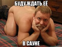 буду ждать её в сауне