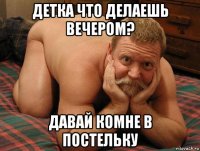 детка что делаешь вечером? давай комне в постельку