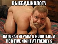 выебу школоту каторая играла в копатель,а не в five night at freddy's