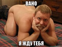 вано я жду тебя