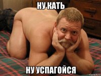 ну кать ну успагойся