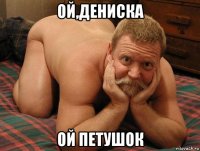 ой,дениска ой петушок