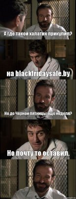 А где такой халатик прикупил? на blackfridaysale.by Но до Чёрной пятницы ещё неделя? Но почту то оставил. 