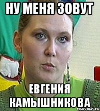 ну меня зовут евгения камышникова