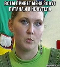 Всем привет меня зовут Путана,и я не Нутела 