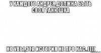 у каждого андрея,должна быть своя танюшка но увы,эта история не про нас..((((